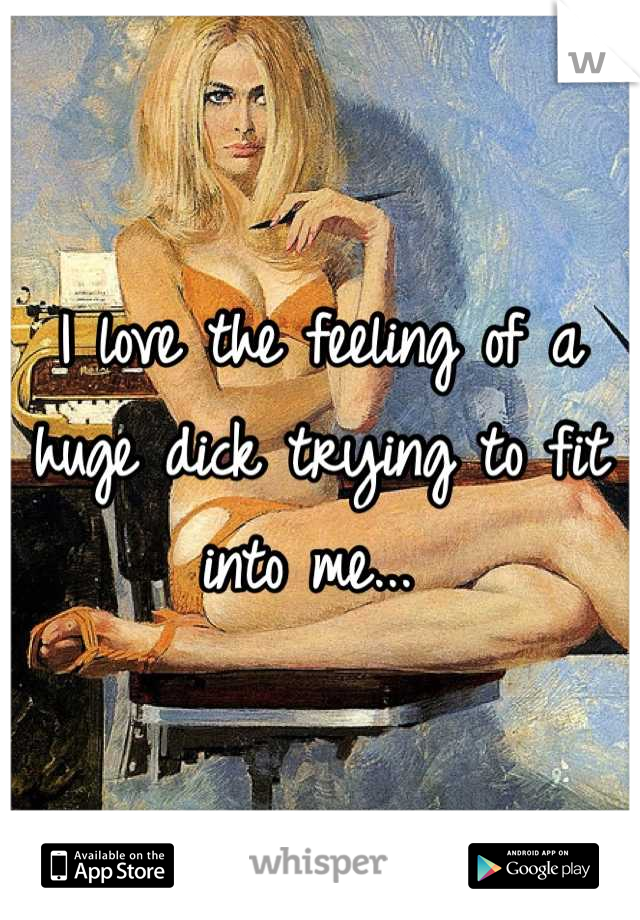 I love the feeling of a huge dick trying to fit into me... 