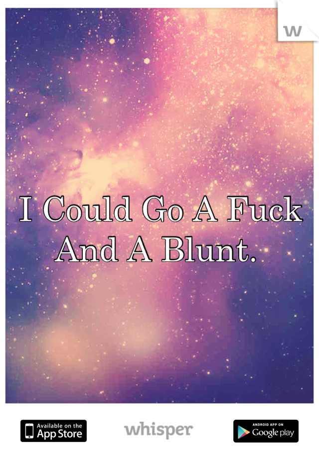 I Could Go A Fuck 
And A Blunt. 