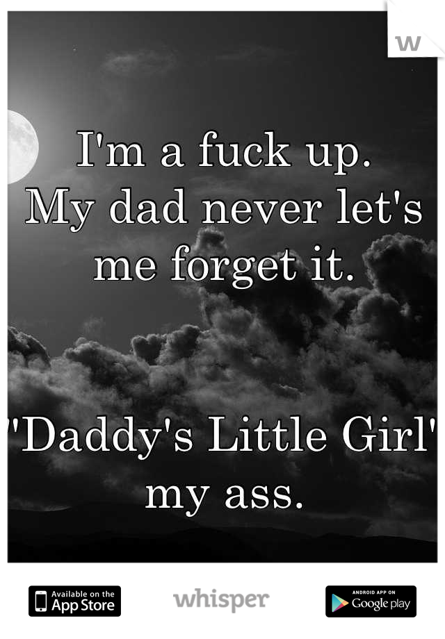 I'm a fuck up. 
My dad never let's me forget it. 


"Daddy's Little Girl" my ass.