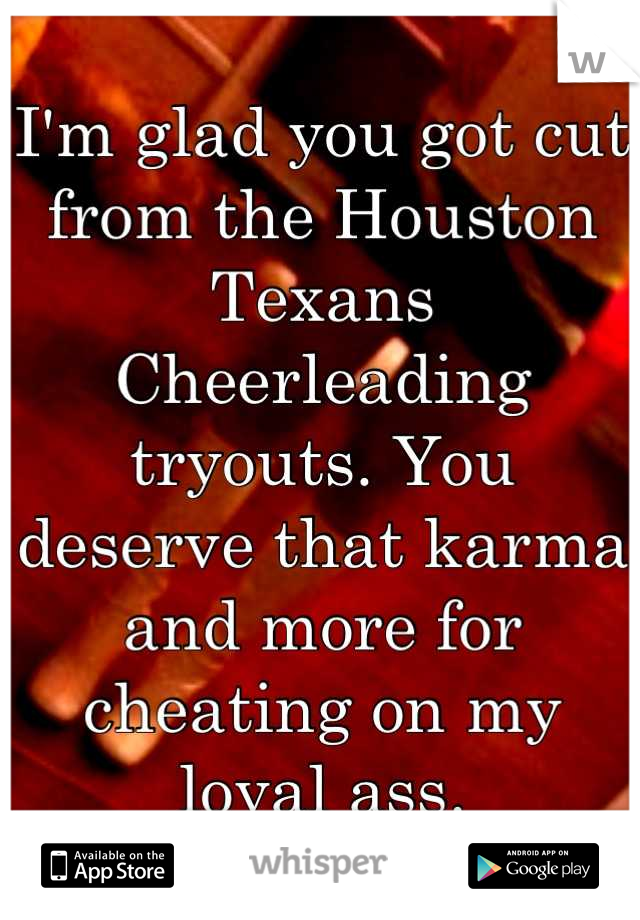 I'm glad you got cut from the Houston Texans Cheerleading tryouts. You deserve that karma and more for cheating on my loyal ass.