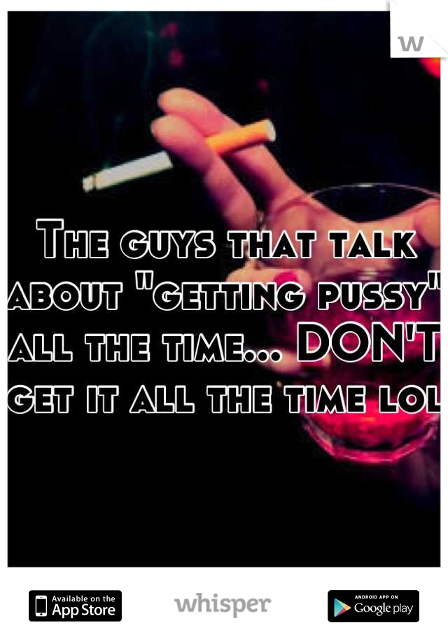 The guys that talk about "getting pussy" all the time... DON'T get it all the time lol 