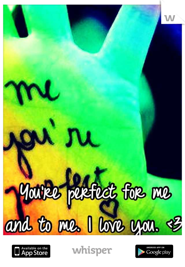 You're perfect for me and to me. I love you. <3