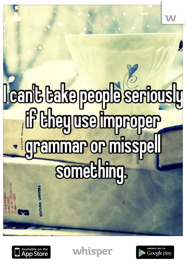 I can't take people seriously if they use improper grammar or misspell something. 