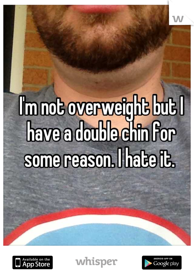 I'm not overweight but I have a double chin for some reason. I hate it. 