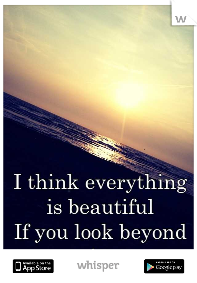 I think everything is beautiful 
If you look beyond it.