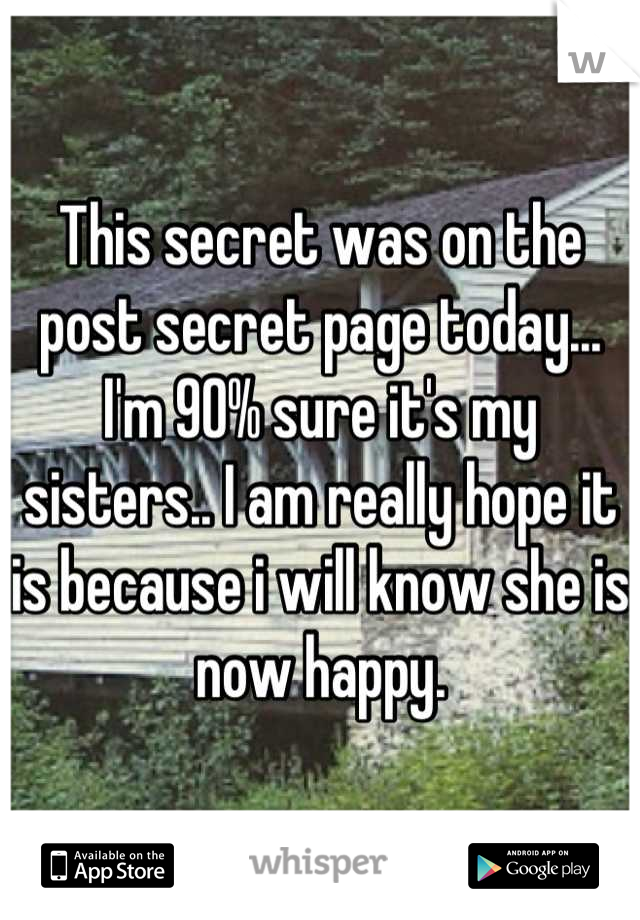 This secret was on the post secret page today... I'm 90% sure it's my sisters.. I am really hope it is because i will know she is now happy.