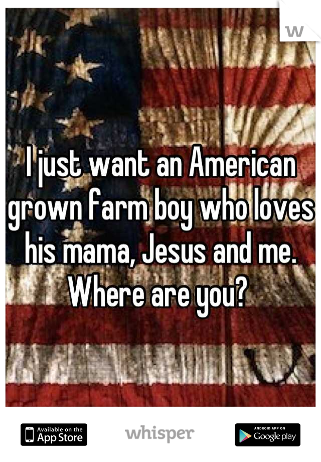 I just want an American grown farm boy who loves his mama, Jesus and me. Where are you? 