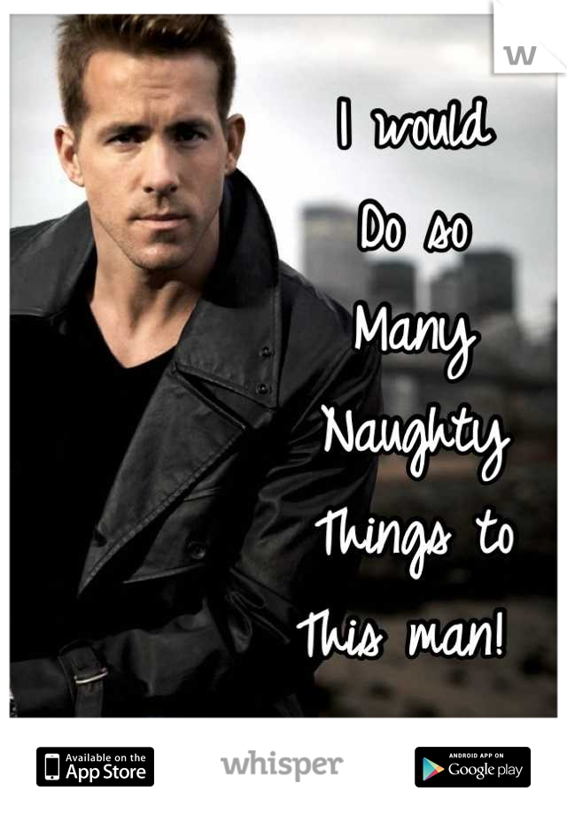 I would 
Do so
Many 
Naughty 
Things to 
This man! 