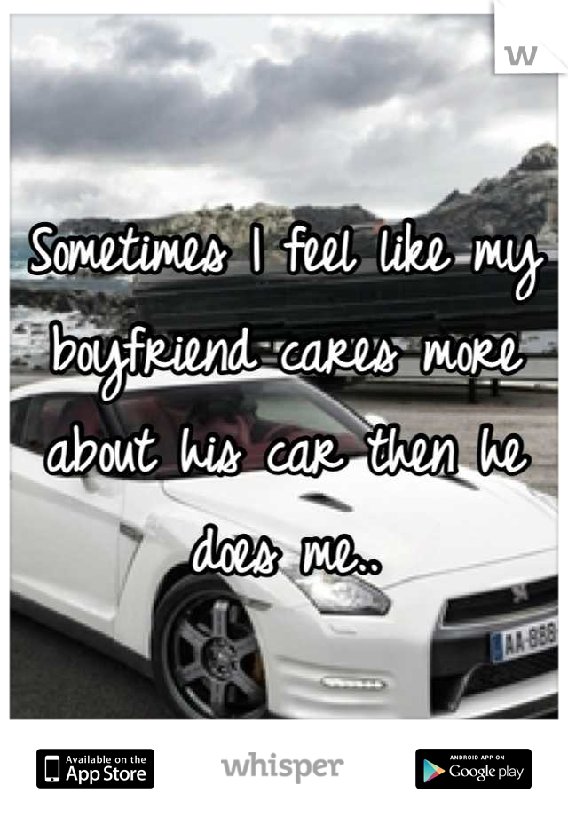 Sometimes I feel like my boyfriend cares more about his car then he does me..