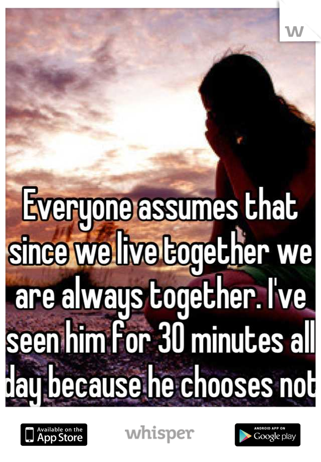 



Everyone assumes that since we live together we are always together. I've seen him for 30 minutes all day because he chooses not to be home with me. 