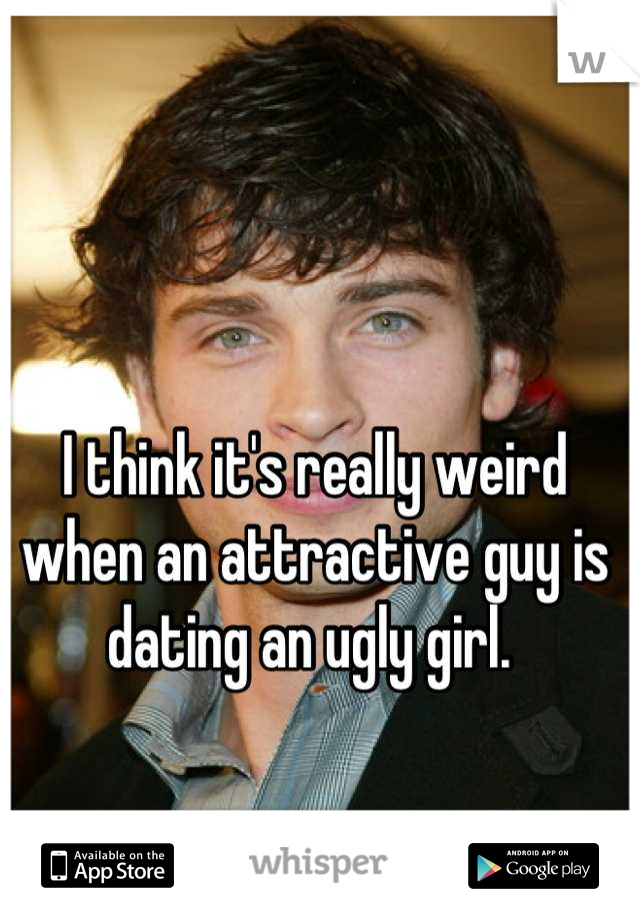 I think it's really weird when an attractive guy is dating an ugly girl. 