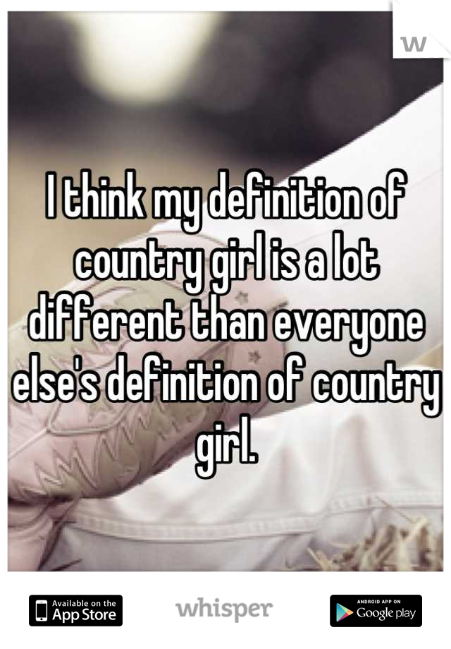 I think my definition of country girl is a lot different than everyone else's definition of country girl.