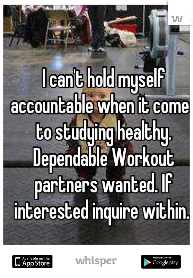 I can't hold myself accountable when it comes to studying healthy. 
Dependable Workout partners wanted. If interested inquire within. 