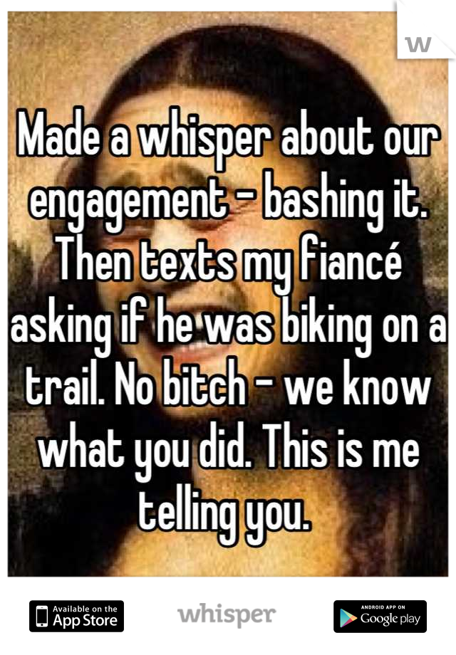 Made a whisper about our engagement - bashing it. Then texts my fiancé asking if he was biking on a trail. No bitch - we know what you did. This is me telling you. 