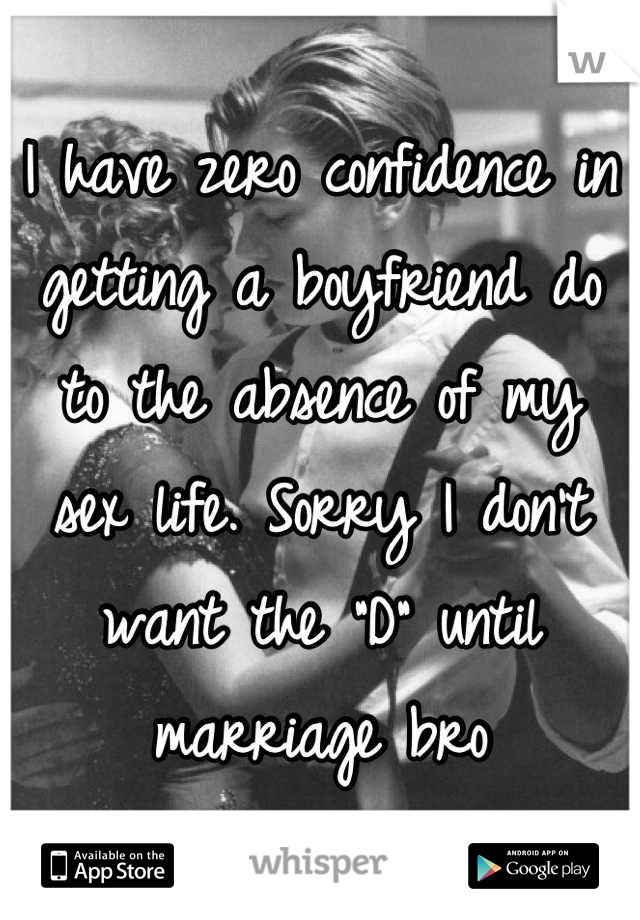 I have zero confidence in getting a boyfriend do to the absence of my sex life. Sorry I don't want the "D" until marriage bro