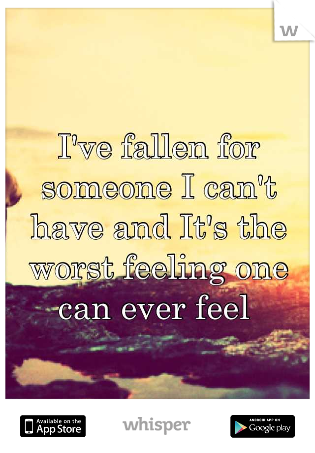 I've fallen for someone I can't have and It's the worst feeling one can ever feel 