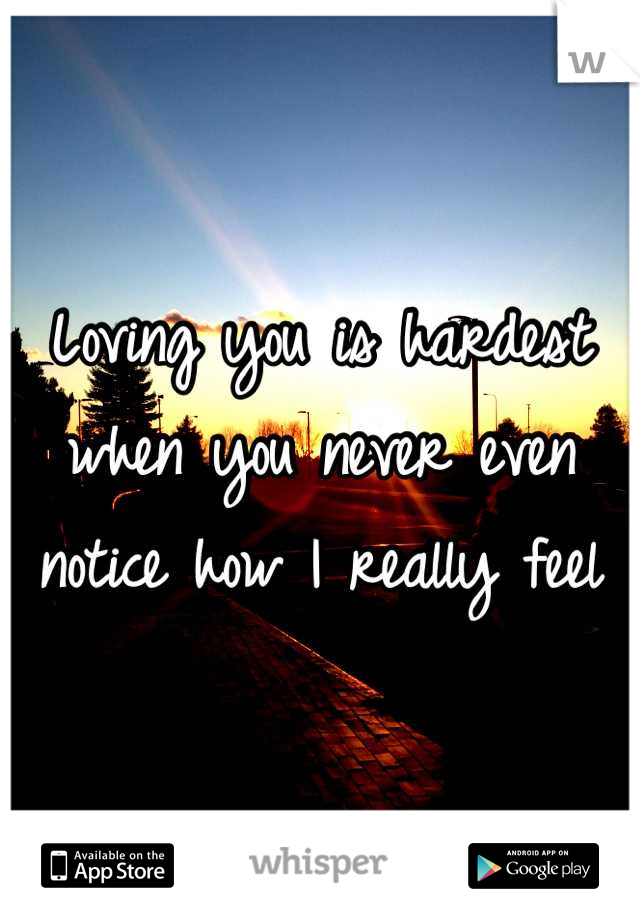 Loving you is hardest when you never even notice how I really feel