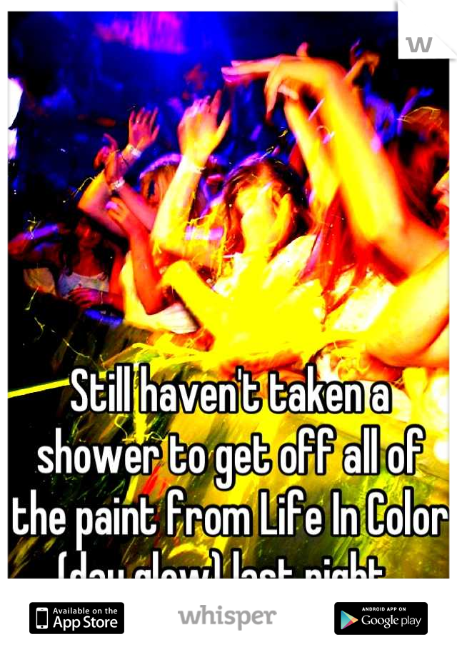 Still haven't taken a shower to get off all of the paint from Life In Color (day glow) last night. 