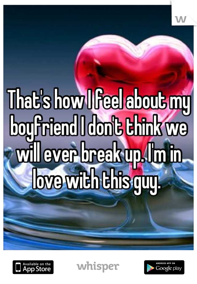 That's how I feel about my boyfriend I don't think we will ever break up. I'm in love with this guy. 
