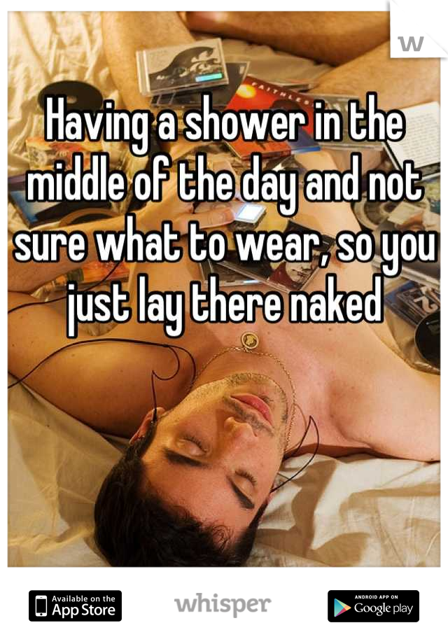 Having a shower in the middle of the day and not sure what to wear, so you just lay there naked