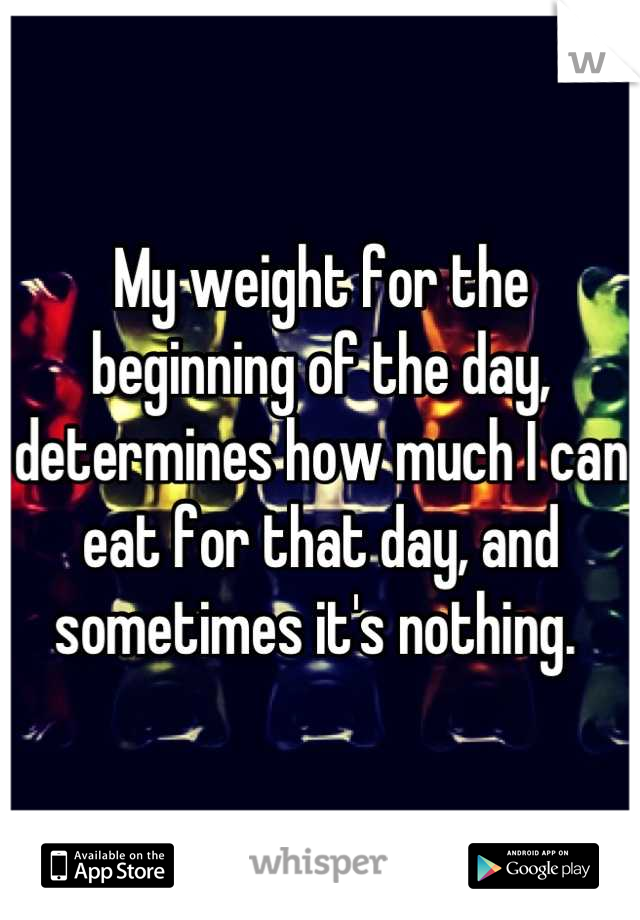 My weight for the beginning of the day, determines how much I can eat for that day, and sometimes it's nothing. 