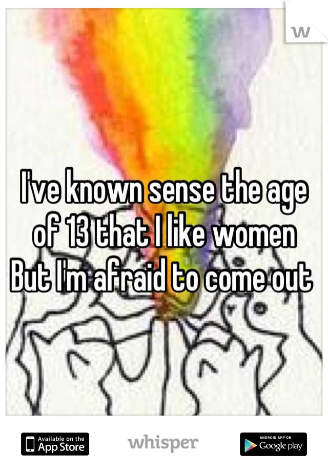 I've known sense the age of 13 that I like women 
But I'm afraid to come out 