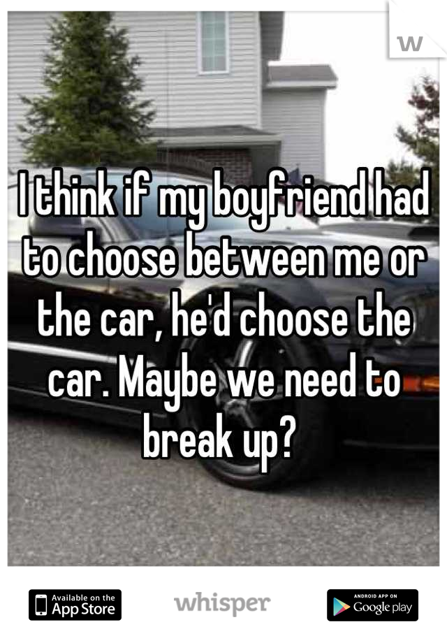 I think if my boyfriend had to choose between me or the car, he'd choose the car. Maybe we need to break up? 