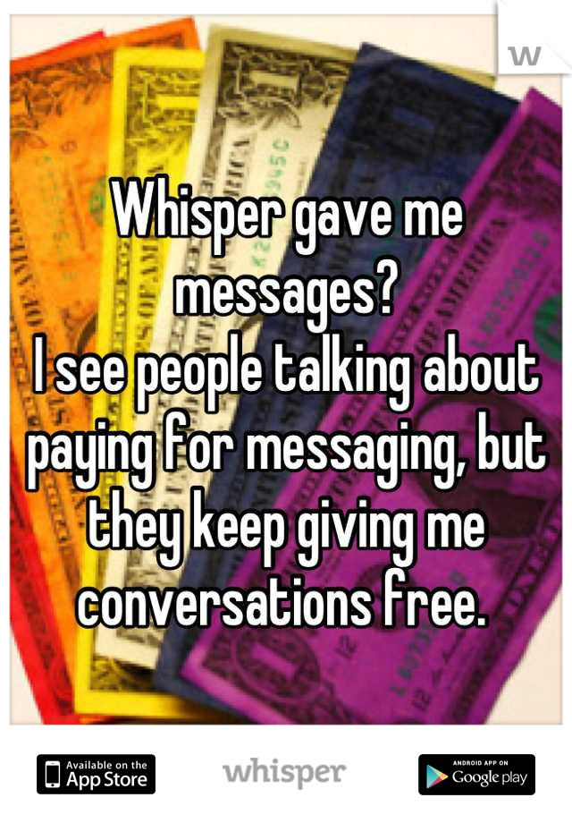 Whisper gave me messages? 
I see people talking about paying for messaging, but they keep giving me conversations free. 