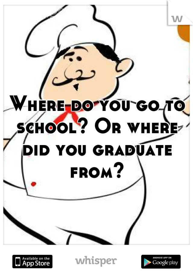 Where do you go to school? Or where did you graduate from?