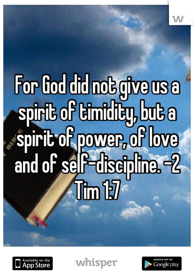 For God did not give us a spirit of timidity, but a spirit of power, of love and of self-discipline. -2 Tim 1:7