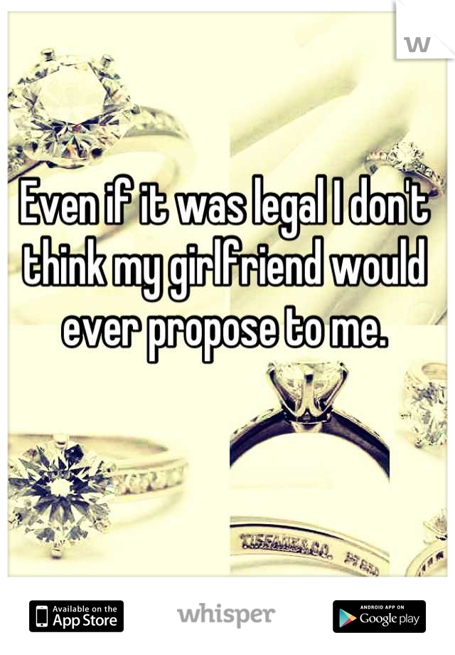 Even if it was legal I don't think my girlfriend would ever propose to me.