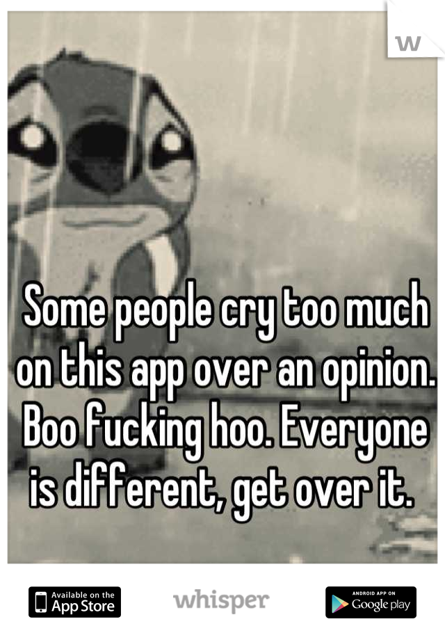 Some people cry too much on this app over an opinion. Boo fucking hoo. Everyone is different, get over it. 