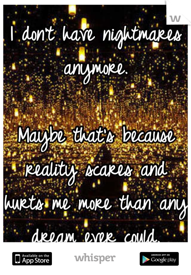 I don't have nightmares anymore.

Maybe that's because reality scares and hurts me more than any dream ever could.