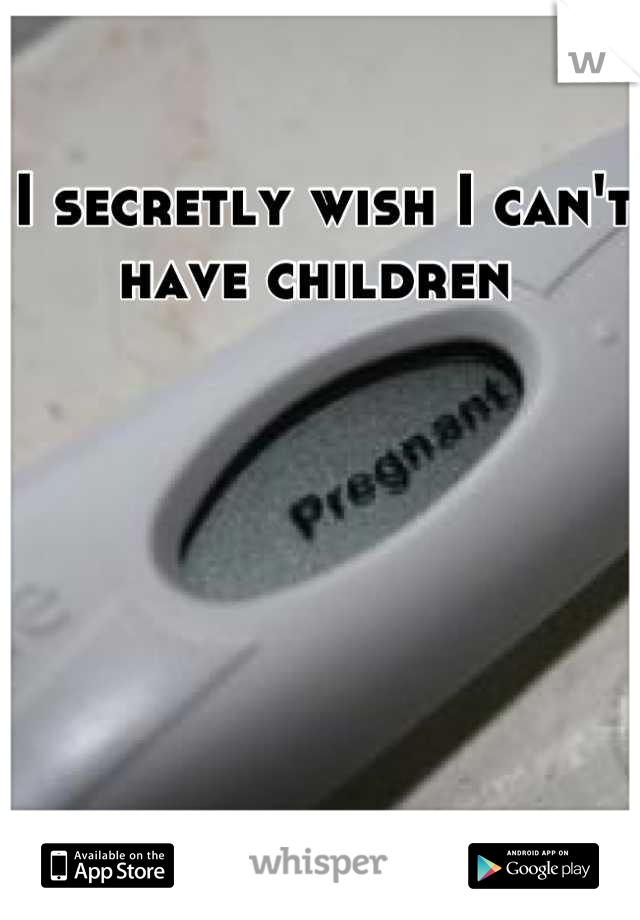 I secretly wish I can't have children 