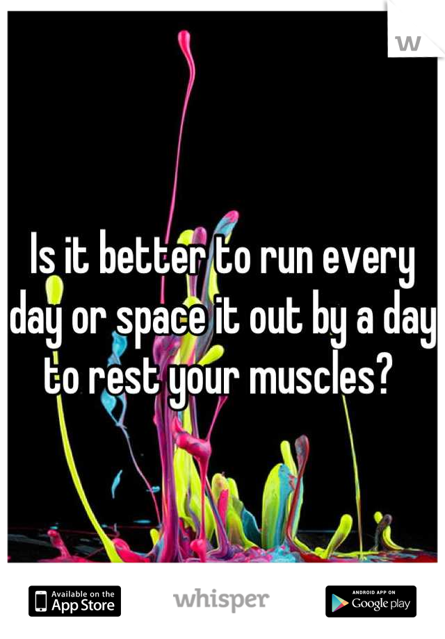 Is it better to run every day or space it out by a day to rest your muscles? 