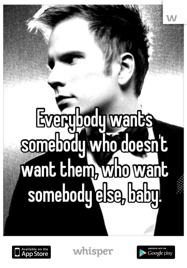 Everybody wants somebody who doesn't want them, who want somebody else, baby.