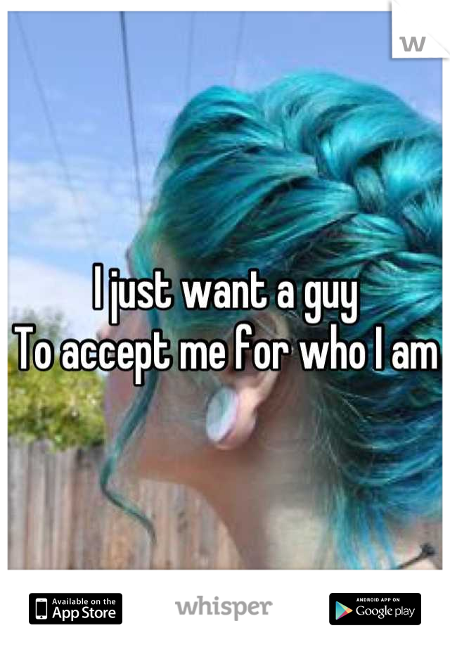 I just want a guy
To accept me for who I am