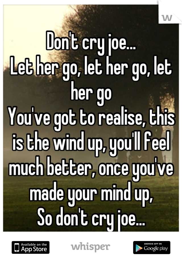 Don't cry joe... 
Let her go, let her go, let her go
You've got to realise, this is the wind up, you'll feel much better, once you've made your mind up,
So don't cry joe...