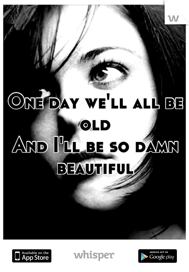 One day we'll all be old
And I'll be so damn beautiful