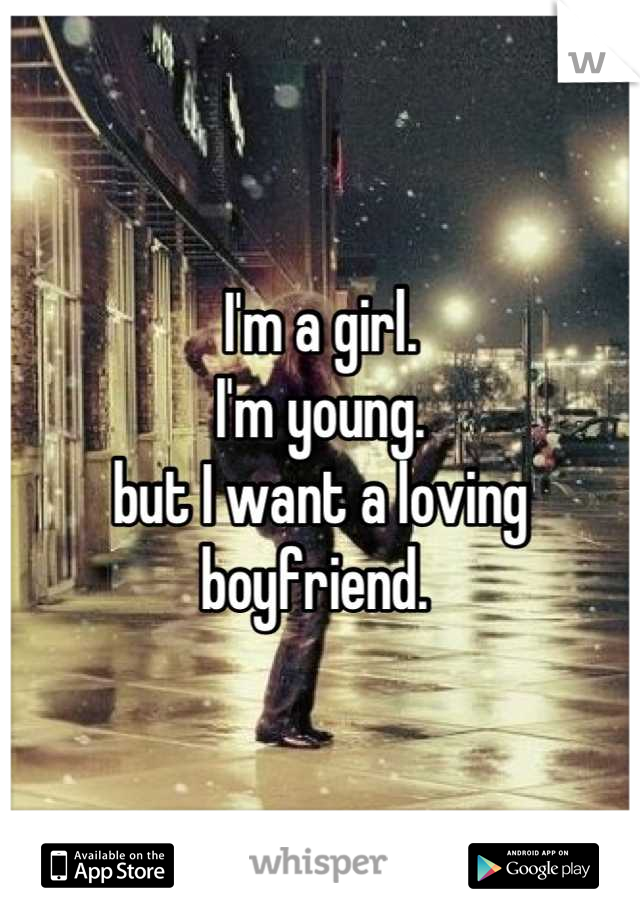 I'm a girl. 
I'm young. 
but I want a loving boyfriend. 