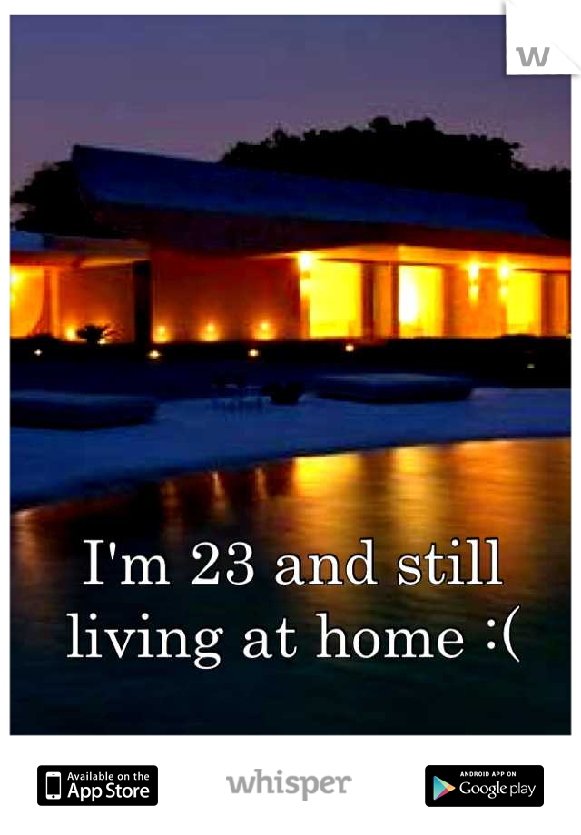 I'm 23 and still living at home :(