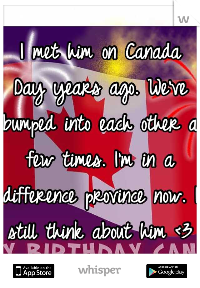 I met him on Canada Day years ago. We've bumped into each other a few times. I'm in a difference province now. I still think about him <3