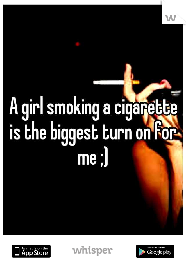 A girl smoking a cigarette is the biggest turn on for me ;)