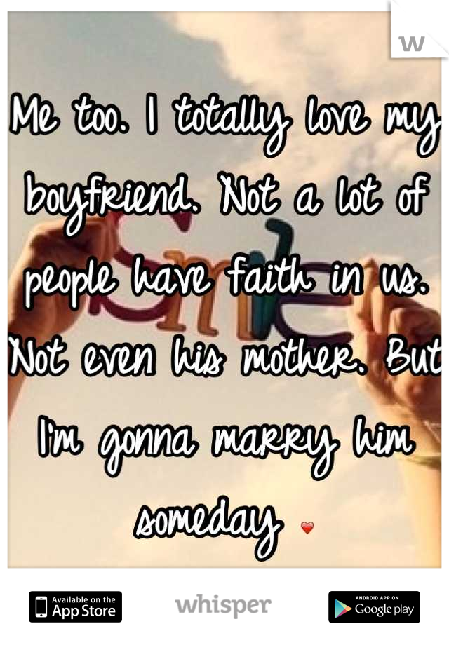 Me too. I totally love my boyfriend. Not a lot of people have faith in us. Not even his mother. But I'm gonna marry him someday ❤