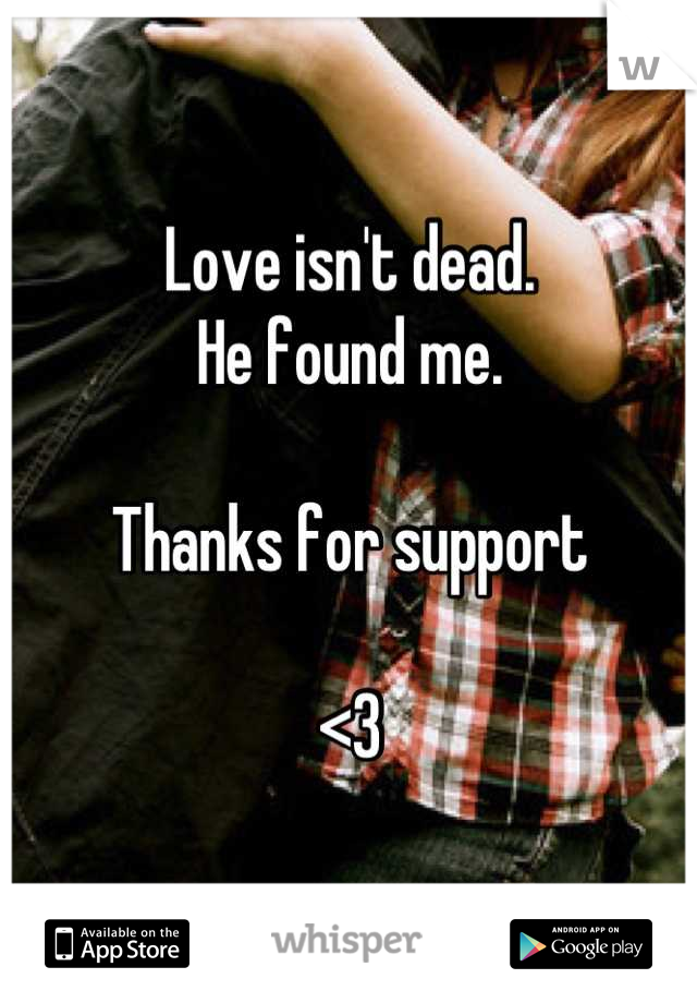 Love isn't dead.
He found me.

Thanks for support

<3