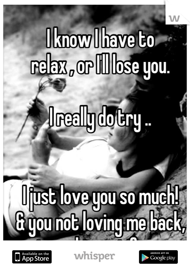 I know I have to
relax , or I'll lose you.

I really do try ..


I just love you so much!
& you not loving me back,
is my biggest fear.