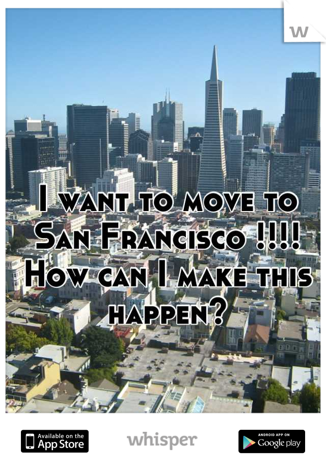 I want to move to San Francisco !!!!
How can I make this happen?