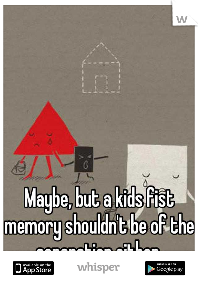 Maybe, but a kids fist memory shouldn't be of the separation either.