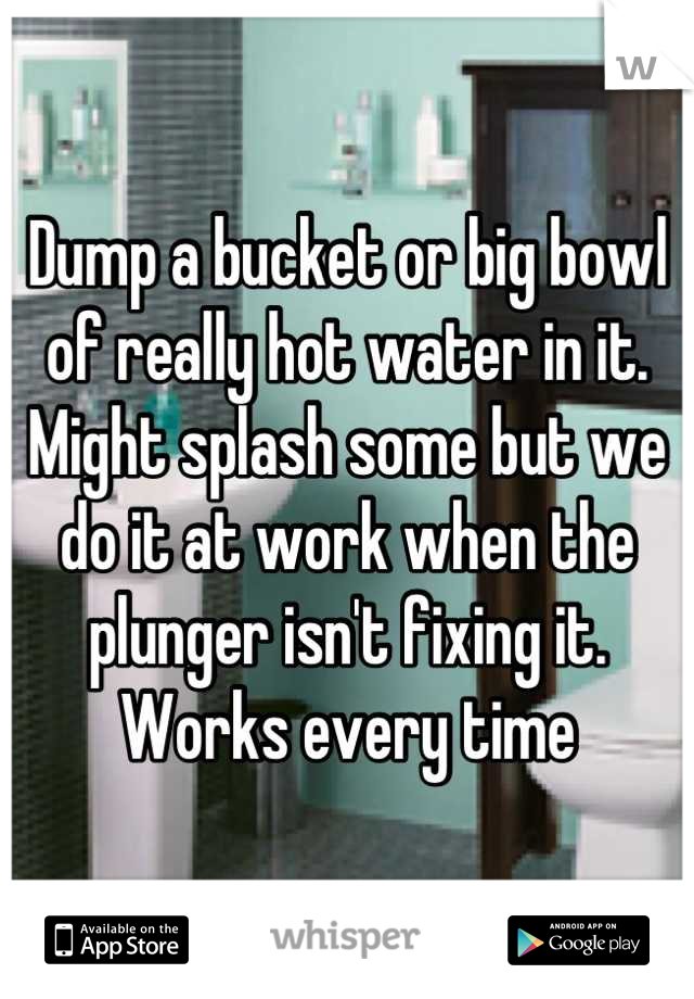 Dump a bucket or big bowl of really hot water in it. Might splash some but we do it at work when the plunger isn't fixing it. Works every time