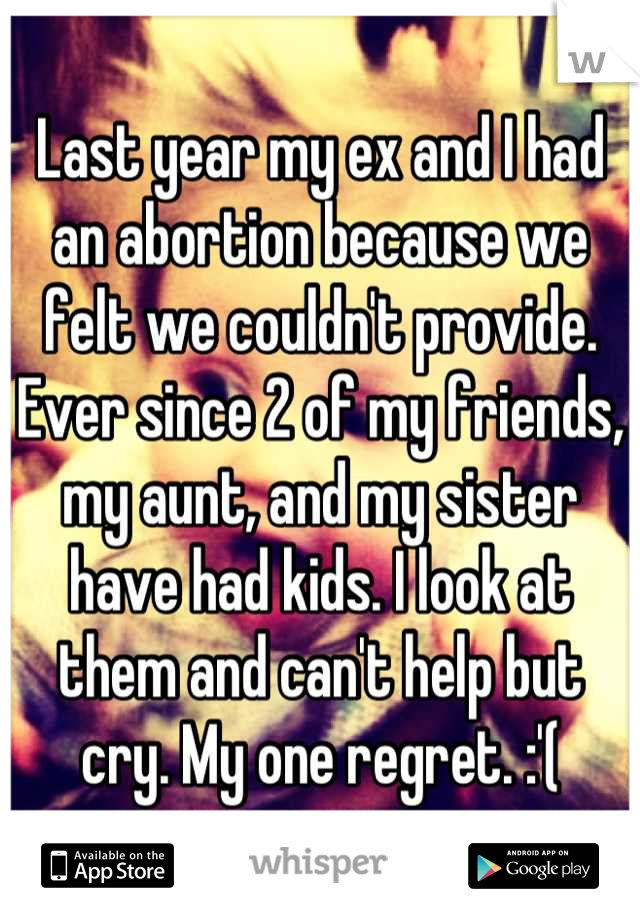 Last year my ex and I had an abortion because we felt we couldn't provide. Ever since 2 of my friends, my aunt, and my sister have had kids. I look at them and can't help but cry. My one regret. :'(